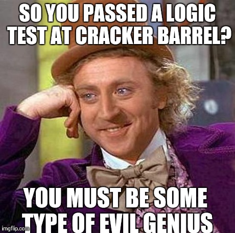 Creepy Condescending Wonka Meme | SO YOU PASSED A LOGIC TEST AT CRACKER BARREL? YOU MUST BE SOME TYPE OF EVIL GENIUS | image tagged in memes,creepy condescending wonka,funny,fun,hilarious,logic | made w/ Imgflip meme maker