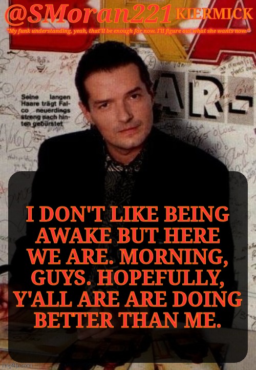 Petition To Murder My Previous Guardian (/j but /srs) | I DON'T LIKE BEING
AWAKE BUT HERE
WE ARE. MORNING,
GUYS. HOPEFULLY,
Y'ALL ARE ARE DOING
BETTER THAN ME. | image tagged in smoran221 falco,good morning vietnam,msmg,having feelings and i dont like it,fuck memories | made w/ Imgflip meme maker