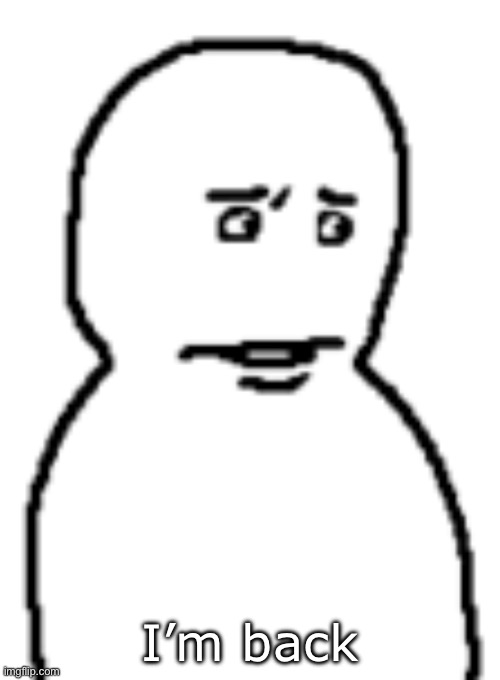 Bro… | I’m back | image tagged in bro | made w/ Imgflip meme maker