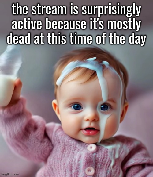 AI baby pouring milk on head | the stream is surprisingly active because it's mostly dead at this time of the day | image tagged in ai baby pouring milk on head | made w/ Imgflip meme maker