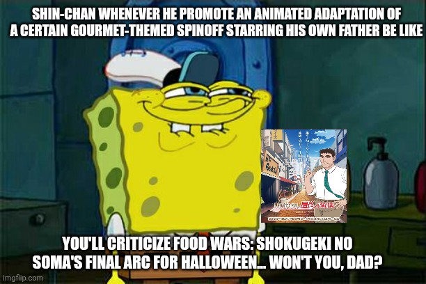 Don't You Squidward | SHIN-CHAN WHENEVER HE PROMOTE AN ANIMATED ADAPTATION OF A CERTAIN GOURMET-THEMED SPINOFF STARRING HIS OWN FATHER BE LIKE; YOU'LL CRITICIZE FOOD WARS: SHOKUGEKI NO SOMA'S FINAL ARC FOR HALLOWEEN... WON'T YOU, DAD? | image tagged in memes,don't you squidward,food wars,shinchan,insult | made w/ Imgflip meme maker