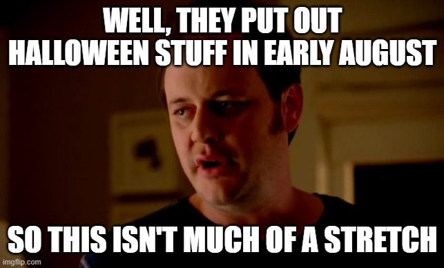 WELL, THEY PUT OUT HALLOWEEN STUFF IN EARLY AUGUST SO THIS ISN'T MUCH OF A STRETCH | image tagged in jake from state farm | made w/ Imgflip meme maker