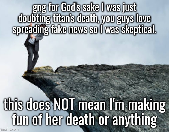 man breaking cliff | gng for God's sake I was just doubting titan's death, you guys love spreading fake news so I was skeptical. this does NOT mean I'm making fun of her death or anything | image tagged in man breaking cliff | made w/ Imgflip meme maker