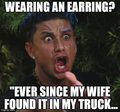 DJ Pauly D | WEARING AN EARRING? "EVER SINCE MY WIFE FOUND IT IN MY TRUCK... | image tagged in memes,dj pauly d | made w/ Imgflip meme maker