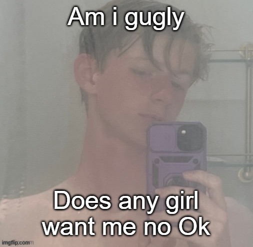 My new meme | Am i gugly; Does any girl want me no Ok | image tagged in virian | made w/ Imgflip meme maker