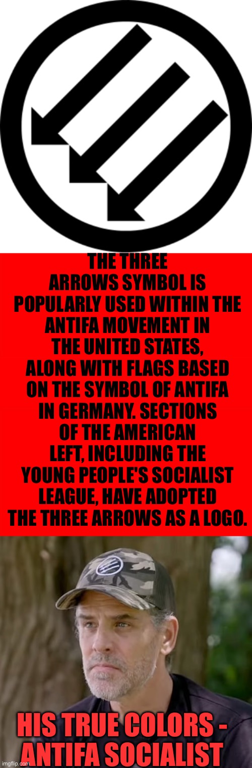 Well, well, well. What do we have here? | THE THREE ARROWS SYMBOL IS POPULARLY USED WITHIN THE ANTIFA MOVEMENT IN THE UNITED STATES, ALONG WITH FLAGS BASED ON THE SYMBOL OF ANTIFA IN GERMANY. SECTIONS OF THE AMERICAN LEFT, INCLUDING THE YOUNG PEOPLE'S SOCIALIST LEAGUE, HAVE ADOPTED THE THREE ARROWS AS A LOGO. HIS TRUE COLORS -
ANTIFA SOCIALIST | image tagged in bigass red blank template,antifa,hunter biden,three arrows logo | made w/ Imgflip meme maker