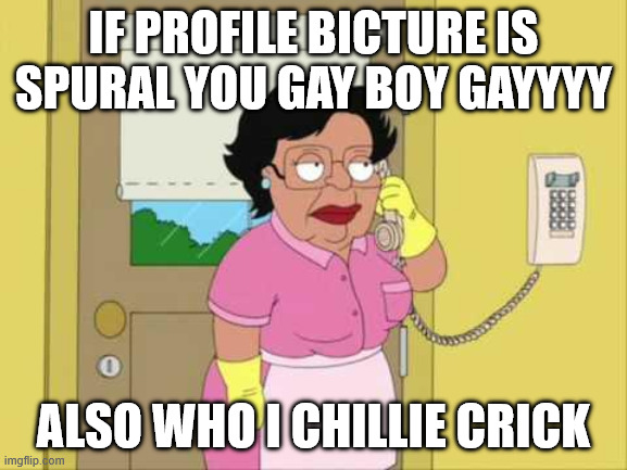 Consuela Meme | IF PROFILE BICTURE IS SPURAL YOU GAY BOY GAYYYY ALSO WHO I CHILLIE CRICK | image tagged in memes,consuela | made w/ Imgflip meme maker