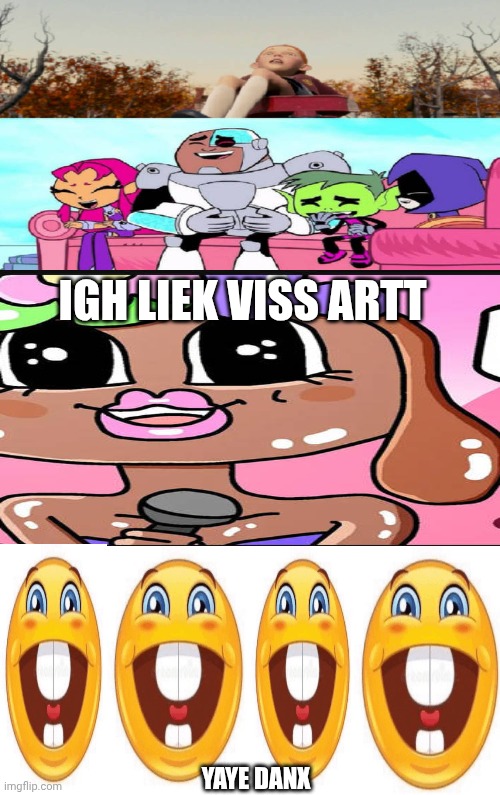 Me Ruining A Fill In Meme #286 | IGH LIEK VISS ARTT; YAYE DANX | image tagged in ruin this fill in meme 286 | made w/ Imgflip meme maker