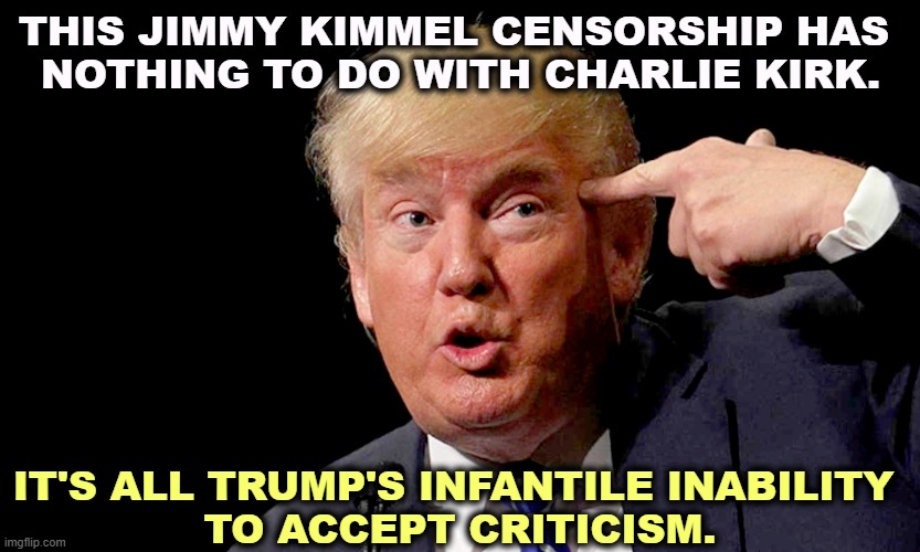 Trump isn't man enough to handle  disagreement. He's too delicate a snowflake. | THIS JIMMY KIMMEL CENSORSHIP HAS 
NOTHING TO DO WITH CHARLIE KIRK. IT'S ALL TRUMP'S INFANTILE INABILITY 
TO ACCEPT CRITICISM. | image tagged in trump,criticism,infantile,baby,charlie kirk,jimmy kimmel | made w/ Imgflip meme maker