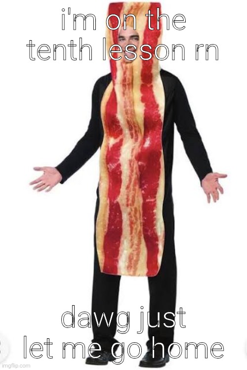 am bacon | i'm on the tenth lesson rn; dawg just let me go home | image tagged in bacon suit | made w/ Imgflip meme maker