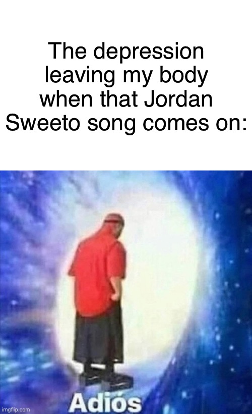 Any Jordan Sweeto fan would understand this meme | The depression leaving my body when that Jordan Sweeto song comes on: | image tagged in adios | made w/ Imgflip meme maker