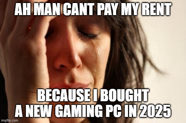 terrible purchased | AH MAN CANT PAY MY RENT; BECAUSE I BOUGHT A NEW GAMING PC IN 2025 | image tagged in memes,first world problems | made w/ Imgflip meme maker