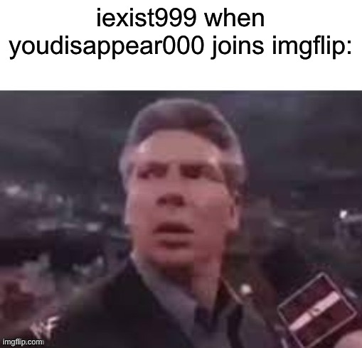me | iexist999 when youdisappear000 joins imgflip: | image tagged in x when x walks in | made w/ Imgflip meme maker