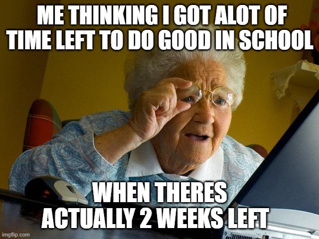 Grandma Finds The Internet Meme | ME THINKING I GOT ALOT OF TIME LEFT TO DO GOOD IN SCHOOL; WHEN THERES ACTUALLY 2 WEEKS LEFT | image tagged in memes,grandma finds the internet | made w/ Imgflip meme maker
