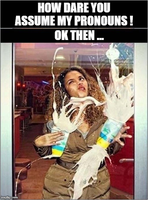 Let Me Hold The Door For You Miss ! | HOW DARE YOU ASSUME MY PRONOUNS ! OK THEN ... | image tagged in gallantry,triggered feminist,milk shakes,door,face,dark humour | made w/ Imgflip meme maker