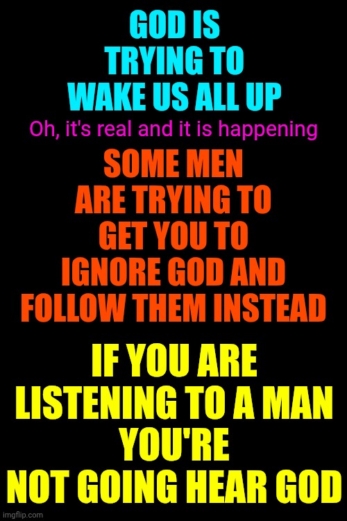 God Is Calling But You're Too Busy Following Men To Notice | GOD IS TRYING TO WAKE US ALL UP; Oh, it's real and it is happening; SOME MEN ARE TRYING TO GET YOU TO IGNORE GOD AND FOLLOW THEM INSTEAD; IF YOU ARE LISTENING TO A MAN
YOU'RE NOT GOING HEAR GOD | image tagged in memes,religion,the great awakening,wake up,god is calling,god vs man | made w/ Imgflip meme maker