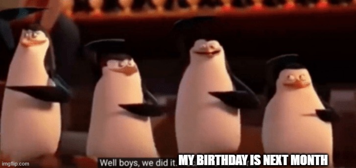 one month to go | MY BIRTHDAY IS NEXT MONTH | image tagged in well boys we did it,birthday,penguins | made w/ Imgflip meme maker