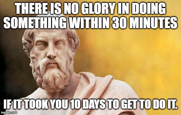 No glory | THERE IS NO GLORY IN DOING SOMETHING WITHIN 30 MINUTES; IF IT TOOK YOU 10 DAYS TO GET TO DO IT. | image tagged in plato | made w/ Imgflip meme maker