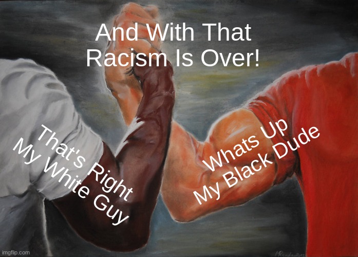 BOOM, Racism Is Gone! | And With That Racism Is Over! Whats Up My Black Dude; That's Right My White Guy | image tagged in memes,epic handshake | made w/ Imgflip meme maker