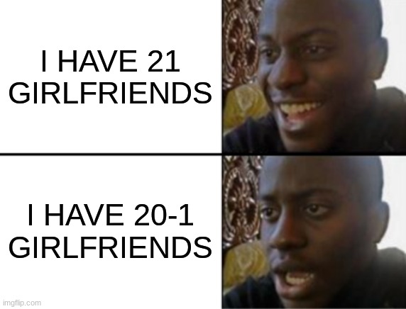 Wait A Minute...WHAT?! | I HAVE 21 GIRLFRIENDS; I HAVE 20-1 GIRLFRIENDS | image tagged in oh yeah oh no | made w/ Imgflip meme maker