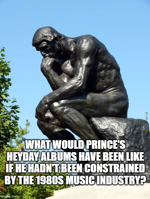 Things I wonder about... | WHAT WOULD PRINCE'S HEYDAY ALBUMS HAVE BEEN LIKE IF HE HADN'T BEEN CONSTRAINED BY THE 1980S MUSIC INDUSTRY? | image tagged in the thinker,prince,music industry,censorship,marketability,cultural mores | made w/ Imgflip meme maker