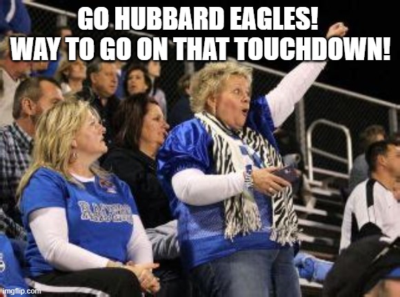 Go Hubbard Eagles football team! | GO HUBBARD EAGLES!  WAY TO GO ON THAT TOUCHDOWN! | image tagged in mom at football game,high school football game,friday,yay it's friday,friday night,cheers | made w/ Imgflip meme maker