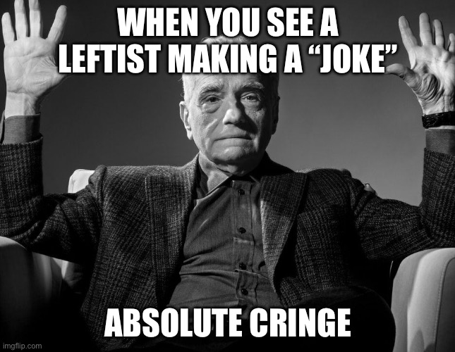 Absolute Cringe | WHEN YOU SEE A LEFTIST MAKING A “JOKE”; ABSOLUTE CRINGE | image tagged in absolute cinema | made w/ Imgflip meme maker