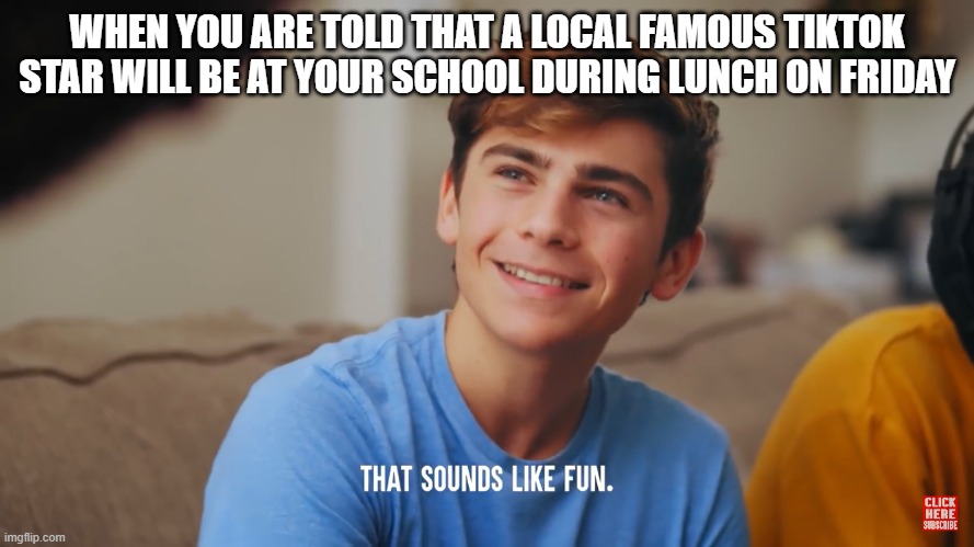 A TikTok star at my school during lunch!  Yes!  Sounds like fun! | WHEN YOU ARE TOLD THAT A LOCAL FAMOUS TIKTOK STAR WILL BE AT YOUR SCHOOL DURING LUNCH ON FRIDAY | image tagged in that sounds like fun,dhar mann,tiktok,school meme,high school,fun | made w/ Imgflip meme maker
