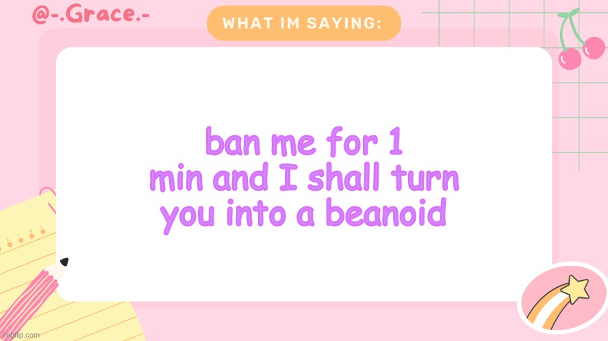 Grace's Littlespace Template | ban me for 1 min and I shall turn you into a beanoid | image tagged in grace's littlespace template | made w/ Imgflip meme maker