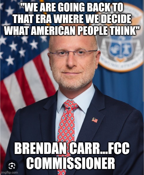 Where are my freedom people? | "WE ARE GOING BACK TO THAT ERA WHERE WE DECIDE WHAT AMERICAN PEOPLE THINK"; BRENDAN CARR...FCC COMMISSIONER | image tagged in donald trump,trump,maga,conservative,trump supporter,nevertrump | made w/ Imgflip meme maker