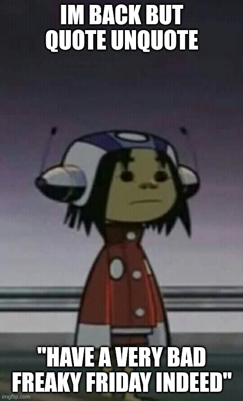 Confused Noodle | IM BACK BUT QUOTE UNQUOTE; "HAVE A VERY BAD FREAKY FRIDAY INDEED" | image tagged in confused noodle | made w/ Imgflip meme maker