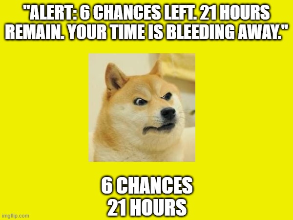 Doge Anti-Piracy 1 (Part 4) | "ALERT: 6 CHANCES LEFT. 21 HOURS REMAIN. YOUR TIME IS BLEEDING AWAY."; 6 CHANCES
21 HOURS | image tagged in doge anti-piracy | made w/ Imgflip meme maker