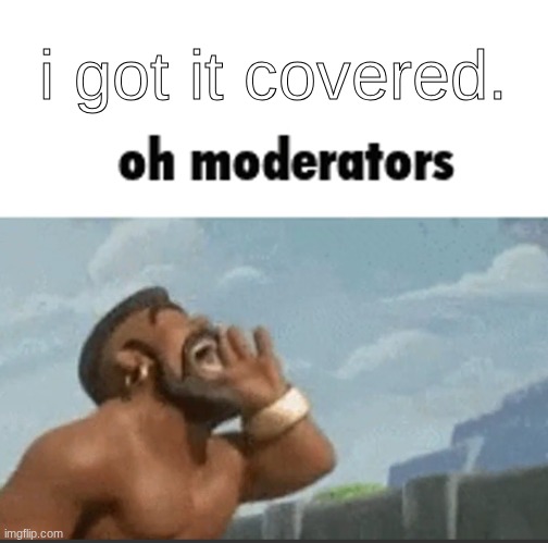 oh mods | i got it covered. | image tagged in oh mods | made w/ Imgflip meme maker