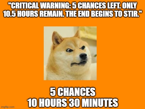 Doge Anti-Piracy 1 (Part 5) | "CRITICAL WARNING: 5 CHANCES LEFT. ONLY 10.5 HOURS REMAIN. THE END BEGINS TO STIR."; 5 CHANCES
10 HOURS 30 MINUTES | image tagged in doge anti-piracy | made w/ Imgflip meme maker