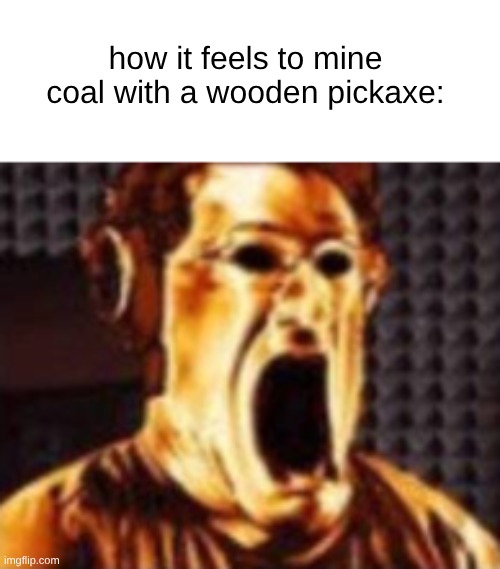 how it feels to mine coal with a wooden pickaxe: | made w/ Imgflip meme maker