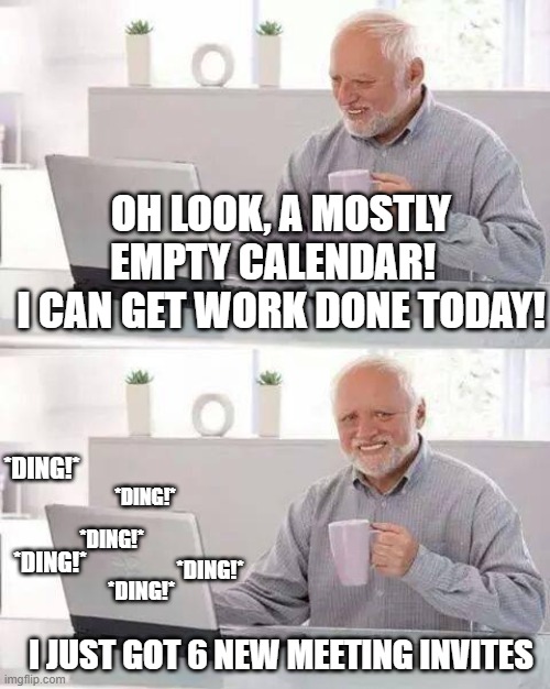 Hide the Pain Harold Calendar | OH LOOK, A MOSTLY EMPTY CALENDAR!  
I CAN GET WORK DONE TODAY! *DING!*; *DING!*; *DING!*; *DING!*; *DING!*; *DING!*; I JUST GOT 6 NEW MEETING INVITES | image tagged in memes,hide the pain harold | made w/ Imgflip meme maker