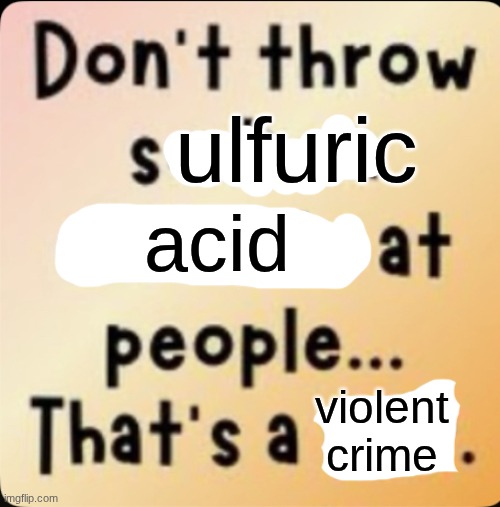 Don't throw sodium chloride | ulfuric; acid; violent crime | image tagged in don't throw sodium chloride | made w/ Imgflip meme maker