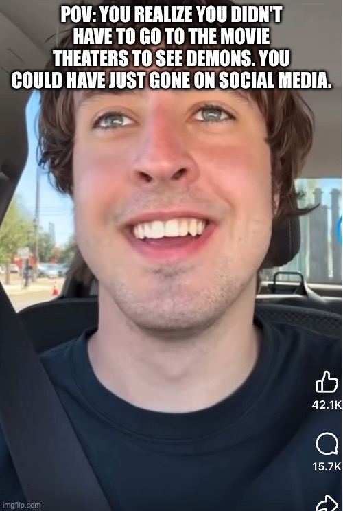 POV: YOU REALIZE YOU DIDN'T HAVE TO GO TO THE MOVIE THEATERS TO SEE DEMONS. YOU COULD HAVE JUST GONE ON SOCIAL MEDIA. | image tagged in politics,evil | made w/ Imgflip meme maker