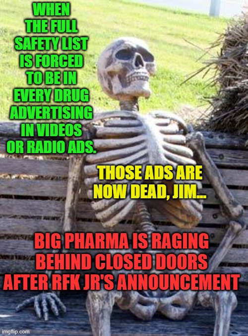 Waiting Skeleton | WHEN THE FULL SAFETY LIST IS FORCED TO BE IN EVERY DRUG ADVERTISING IN VIDEOS OR RADIO ADS. THOSE ADS ARE NOW DEAD, JIM... BIG PHARMA IS RAGING BEHIND CLOSED DOORS AFTER RFK JR'S ANNOUNCEMENT | image tagged in memes,waiting skeleton | made w/ Imgflip meme maker