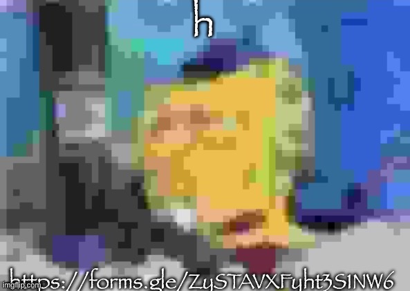 i haven’t done one of these yet so ig i’ll start | h; https://forms.gle/ZySTAVXFyht3S1NW6 | image tagged in g | made w/ Imgflip meme maker