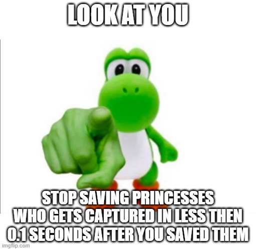 Pointing Yoshi | LOOK AT YOU; STOP SAVING PRINCESSES WHO GETS CAPTURED IN LESS THEN 0.1 SECONDS AFTER YOU SAVED THEM | image tagged in pointing yoshi | made w/ Imgflip meme maker