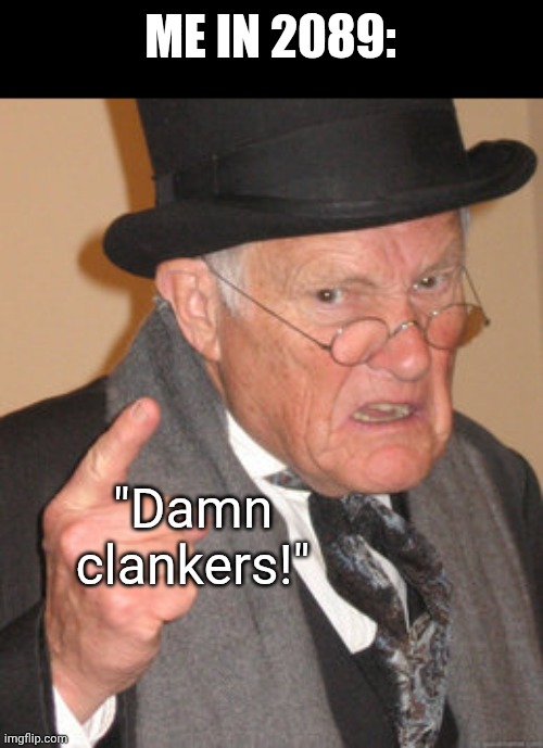 Back In My Day Meme | ME IN 2089: "Damn clankers!" | image tagged in memes,back in my day | made w/ Imgflip meme maker
