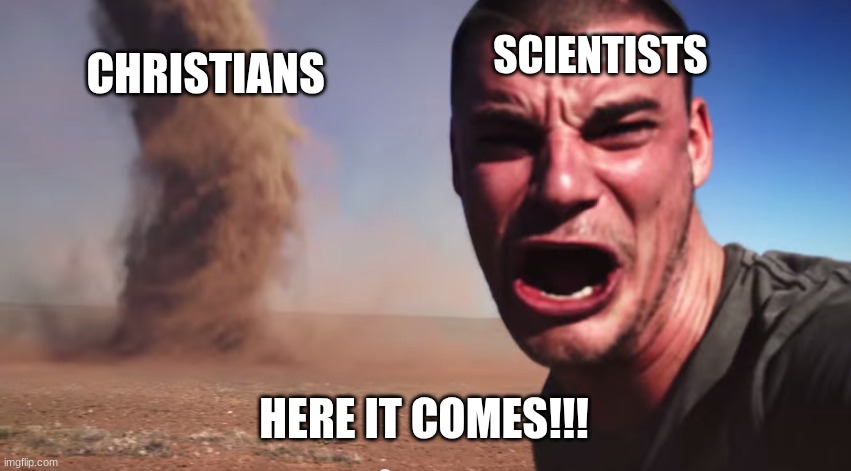 science | SCIENTISTS; CHRISTIANS; HERE IT COMES!!! | image tagged in here it comes,cool | made w/ Imgflip meme maker