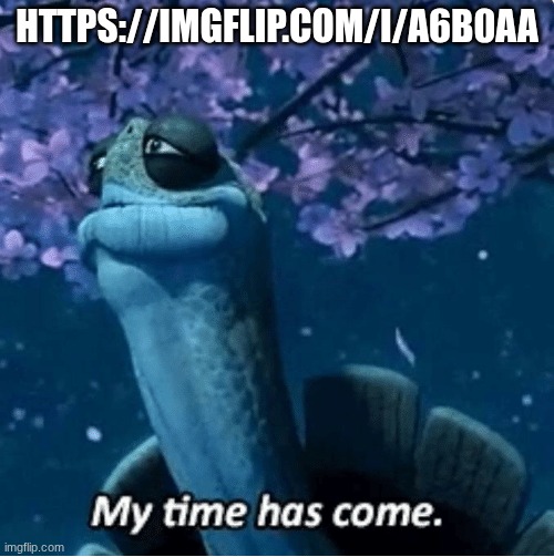 My Time Has Come | HTTPS://IMGFLIP.COM/I/A6B0AA | image tagged in my time has come | made w/ Imgflip meme maker
