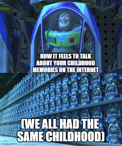 Sometimes I genuinely feel like everyone my age has lived the exact same life | HOW IT FEELS TO TALK ABOUT YOUR CHILDHOOD MEMORIES ON THE INTERNET; (WE ALL HAD THE 
SAME CHILDHOOD) | image tagged in buzz lightyear clones,memes,childhood | made w/ Imgflip meme maker