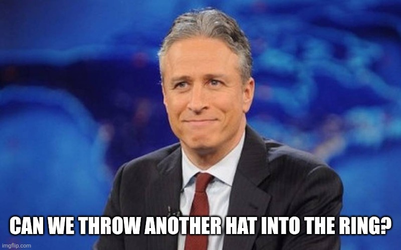 Jon Stewart | CAN WE THROW ANOTHER HAT INTO THE RING? | image tagged in jon stewart | made w/ Imgflip meme maker