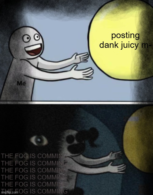 void posting | posting dank juicy m-; THE FOG IS COMMING THE FOG IS COMMING THE FOG IS COMMING; THE FOG IS COMMING THE FOG IS COMMING THE FOG IS COMMING | made w/ Imgflip meme maker