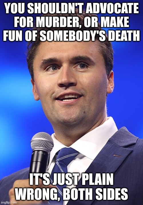 Charlie Kirk | YOU SHOULDN'T ADVOCATE FOR MURDER, OR MAKE FUN OF SOMEBODY'S DEATH; IT'S JUST PLAIN WRONG, BOTH SIDES | image tagged in charlie kirk | made w/ Imgflip meme maker