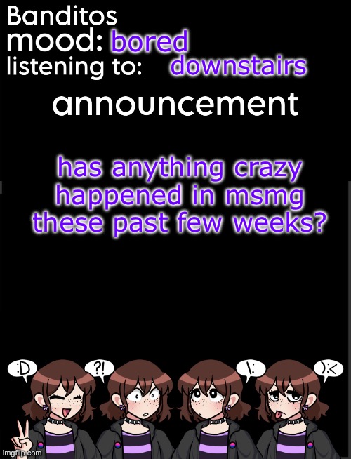 i lowk been locked out | bored; downstairs; has anything crazy happened in msmg these past few weeks? | image tagged in banditos announcement temp 2 | made w/ Imgflip meme maker