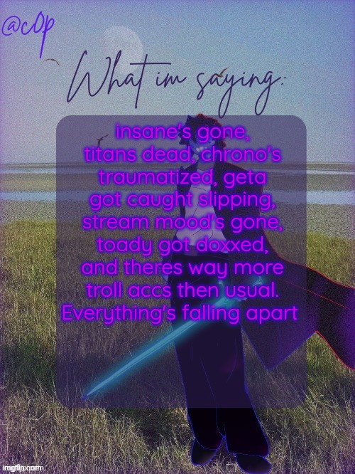 c0p template by Grace | insane's gone, titans dead, chrono's traumatized, geta got caught slipping, stream mood's gone, toady got doxxed, and theres way more troll accs then usual. Everything's falling apart | image tagged in c0p template by grace | made w/ Imgflip meme maker